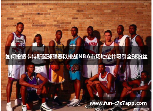 如何投资卡特新篮球联赛以挑战NBA市场地位并吸引全球粉丝