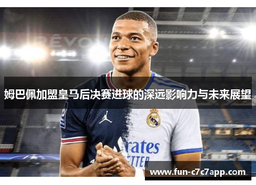 姆巴佩加盟皇马后决赛进球的深远影响力与未来展望