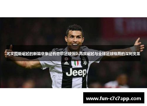 尤文图斯崛起的新篇章象征着意甲足球强队再度崛起与全球足球格局的深刻变革