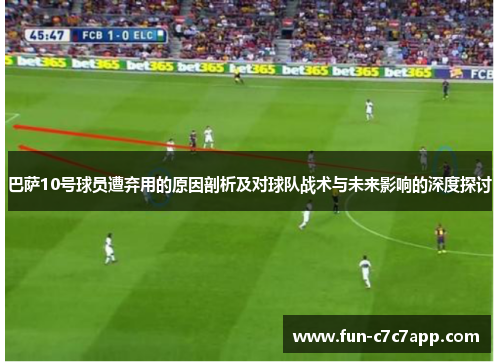 巴萨10号球员遭弃用的原因剖析及对球队战术与未来影响的深度探讨