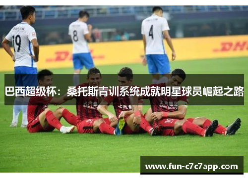 巴西超级杯：桑托斯青训系统成就明星球员崛起之路