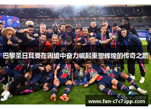 巴黎圣日耳曼在困境中奋力崛起重塑辉煌的传奇之路