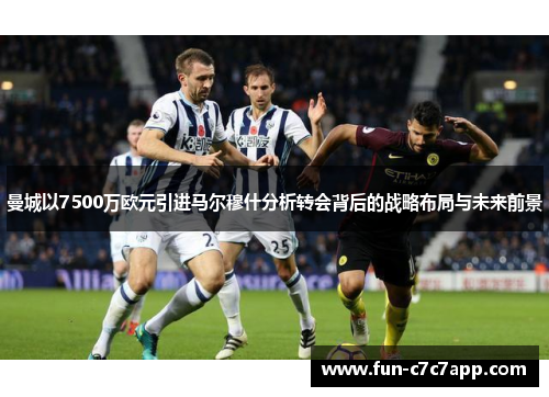 曼城以7500万欧元引进马尔穆什分析转会背后的战略布局与未来前景