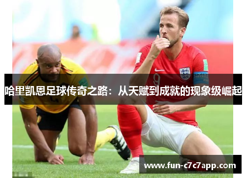 哈里凯恩足球传奇之路：从天赋到成就的现象级崛起