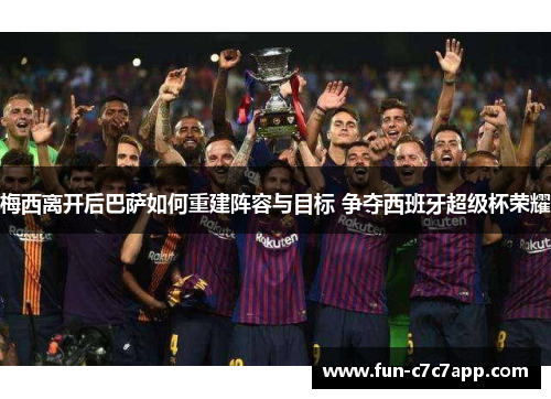 梅西离开后巴萨如何重建阵容与目标 争夺西班牙超级杯荣耀