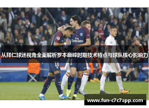 从拜仁球迷视角全面解析罗本巅峰时期技术特点与球队核心影响力