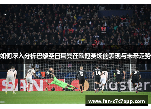 如何深入分析巴黎圣日耳曼在欧冠赛场的表现与未来走势