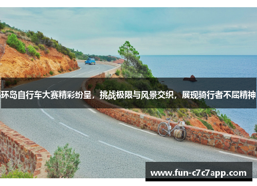 环岛自行车大赛精彩纷呈，挑战极限与风景交织，展现骑行者不屈精神
