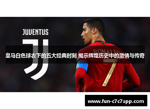 皇马白色球衣下的五大经典时刻 揭示辉煌历史中的激情与传奇