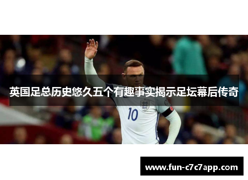 英国足总历史悠久五个有趣事实揭示足坛幕后传奇