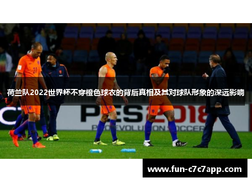 荷兰队2022世界杯不穿橙色球衣的背后真相及其对球队形象的深远影响