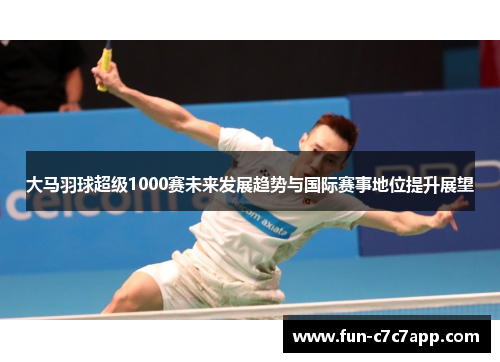 大马羽球超级1000赛未来发展趋势与国际赛事地位提升展望