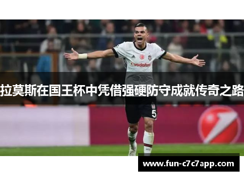 拉莫斯在国王杯中凭借强硬防守成就传奇之路