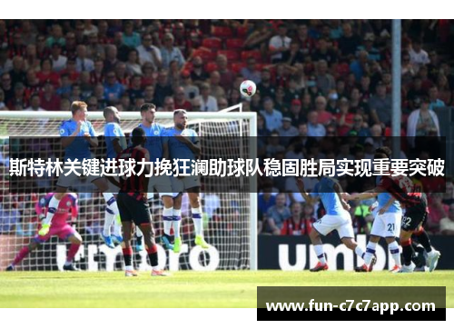 斯特林关键进球力挽狂澜助球队稳固胜局实现重要突破