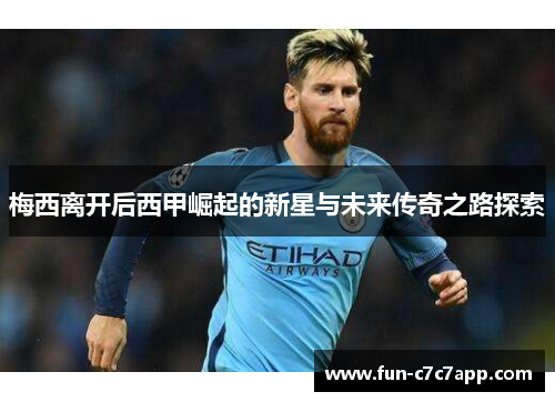 梅西离开后西甲崛起的新星与未来传奇之路探索