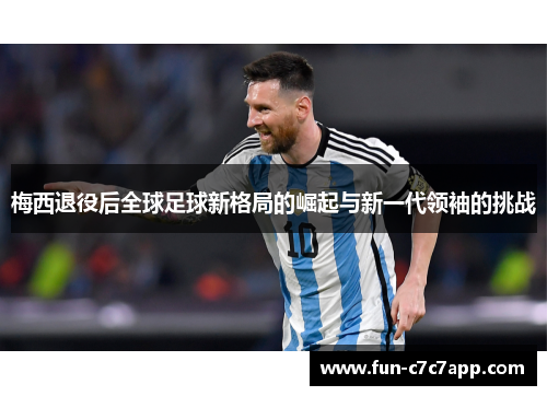 梅西退役后全球足球新格局的崛起与新一代领袖的挑战