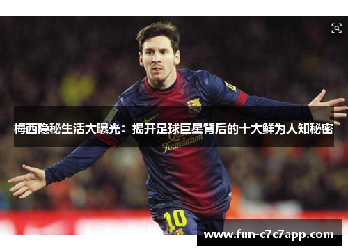 梅西隐秘生活大曝光：揭开足球巨星背后的十大鲜为人知秘密