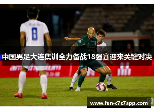 中国男足大连集训全力备战18强赛迎来关键对决