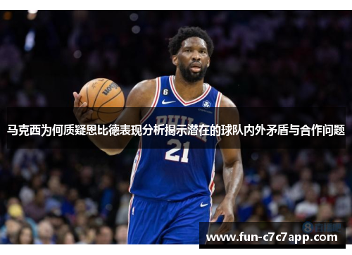 马克西为何质疑恩比德表现分析揭示潜在的球队内外矛盾与合作问题